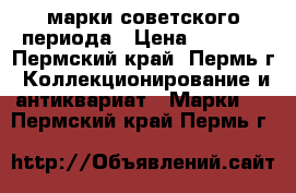 марки советского периода › Цена ­ 3 000 - Пермский край, Пермь г. Коллекционирование и антиквариат » Марки   . Пермский край,Пермь г.
